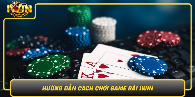 Huong Dan Cach Choi Game Bai Iwin Tu Co Ban Den Nang Cao