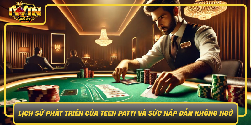 Lich Su Phat Trien Cua Teen Patti Va Suc Hap Dan Khong Ngo