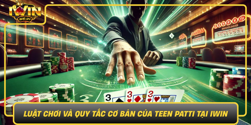 Luat Choi Va Quy Tac Co Ban Cua Teen Patti Tai Iwin